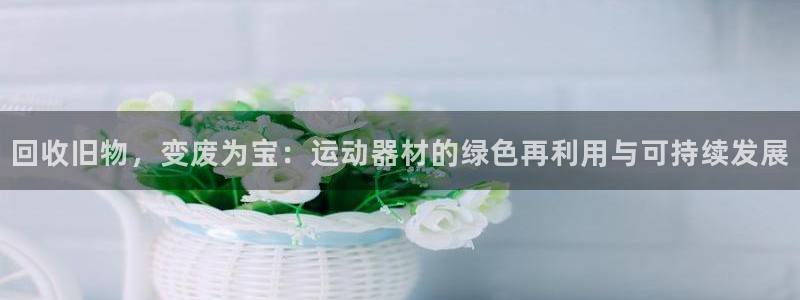 凯捷体育软件：回收旧物，变废为宝：运动器材的绿色再利用与可持