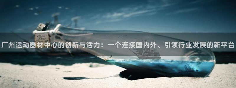 意昂集团官网：广州运动器材中心的创新与活力：一个连接国内外、