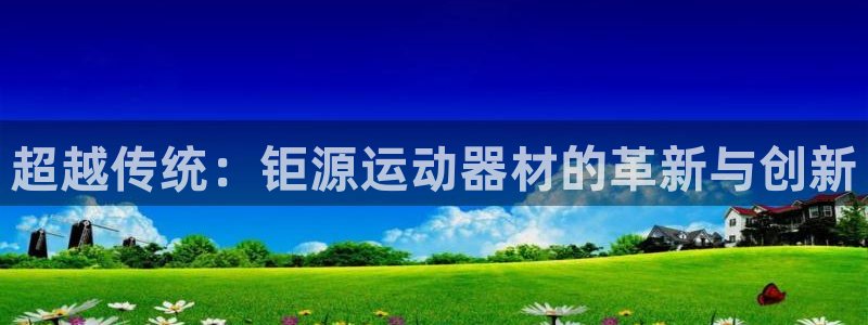 凯捷体育招商：超越传统：钜源运动器材的革新与创新