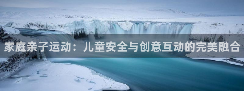 意昂平台体育：家庭亲子运动：儿童安全与创意互动的完美