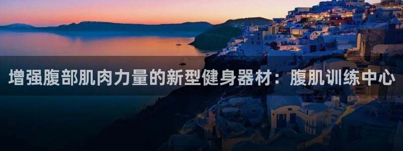 凯捷体育代理：增强腹部肌肉力量的新型健身器材：腹肌训