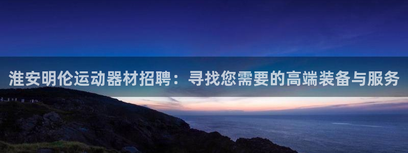 凯捷体育集团官网首页：淮安明伦运动器材招聘：寻找您需