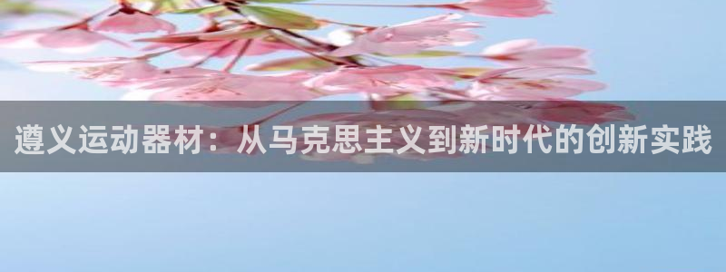 凯捷体育集团E.ON：遵义运动器材：从马克思主义到新时代的创