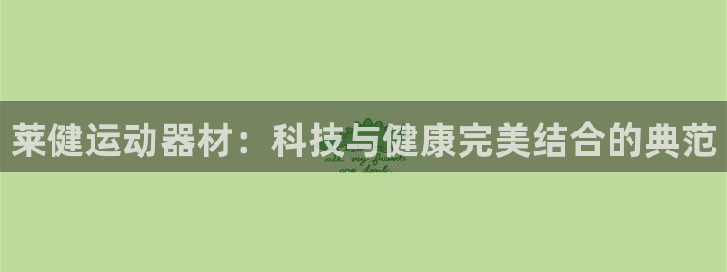 凯捷体育平台是正规平台吗：莱健运动器材：科技与健康完美结合的