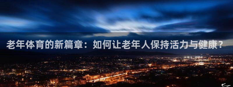 凯捷体育平台注册流程视频：老年体育的新篇章：如何让老