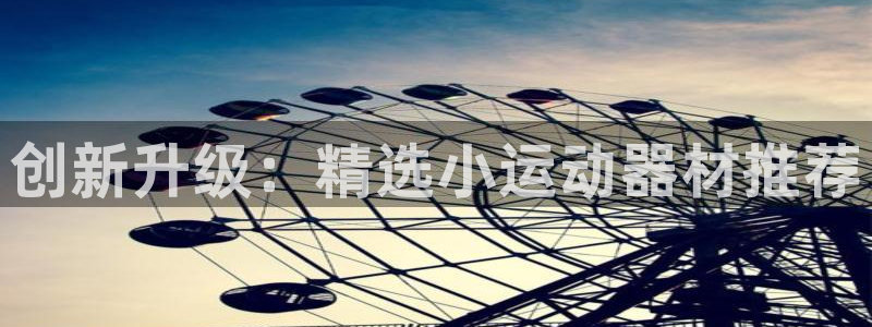 凯捷体育娱乐代理怎么样：创新升级：精选小运动器材推荐
