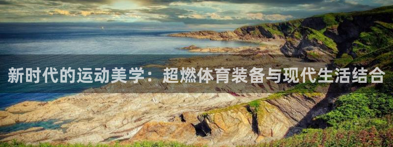 凯捷体育平台是正规平台吗知乎：新时代的运动美学：超燃体育装备
