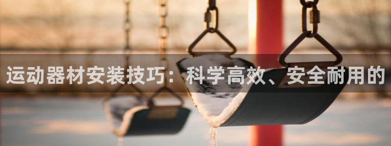 凯捷体育平台假的吗是真的吗：运动器材安装技巧：科学高