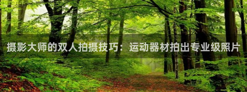 凯捷体育官网：摄影大师的双人拍摄技巧：运动器材拍出专