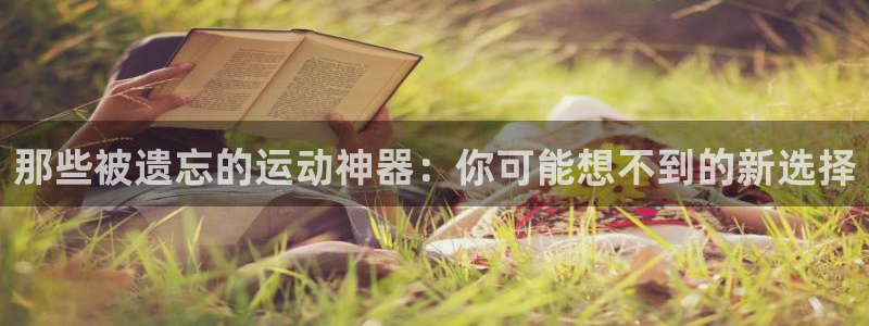 意昂集团官网：那些被遗忘的运动神器：你可能想不到的新选择