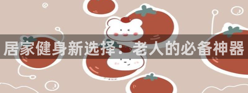 凯捷体育新能源：居家健身新选择：老人的必备神器