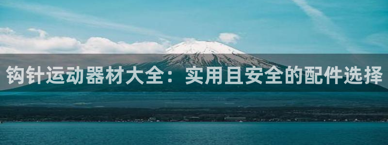 凯捷体育娱乐代理怎么样：钩针运动器材大全：实用且安全的配件选