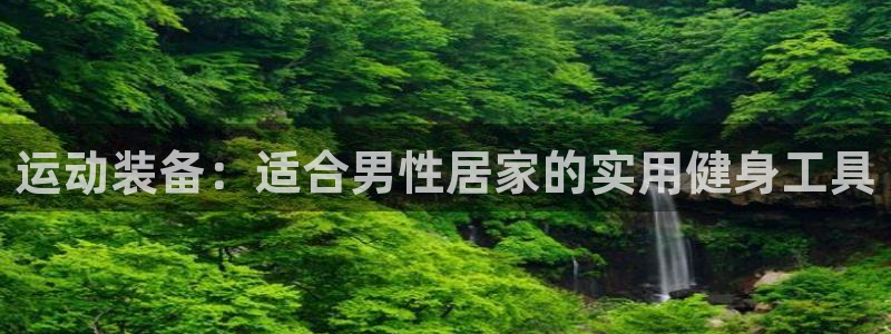 凯捷体育联系电话：运动装备：适合男性居家的实用健身工具