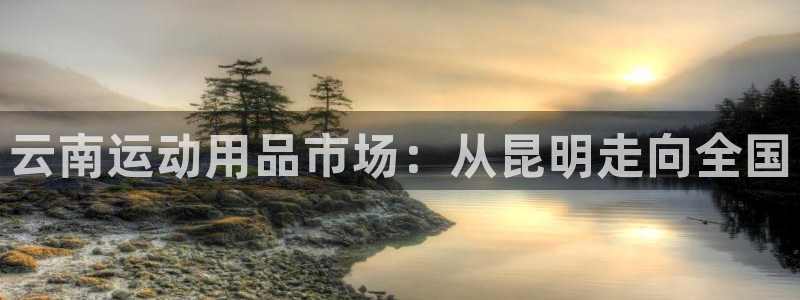 海南凯捷体育发展怎么样：云南运动用品市场：从昆明走向全国