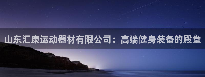 凯捷体育开户：山东汇康运动器材有限公司：高端健身装备的殿堂